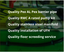 	Quality Pex AL Pex barrier pipe 	Quality RWC A rated pump kit 	Quality stainless steel manifold 	Quality installation of UFH 	Quality floor screeding service